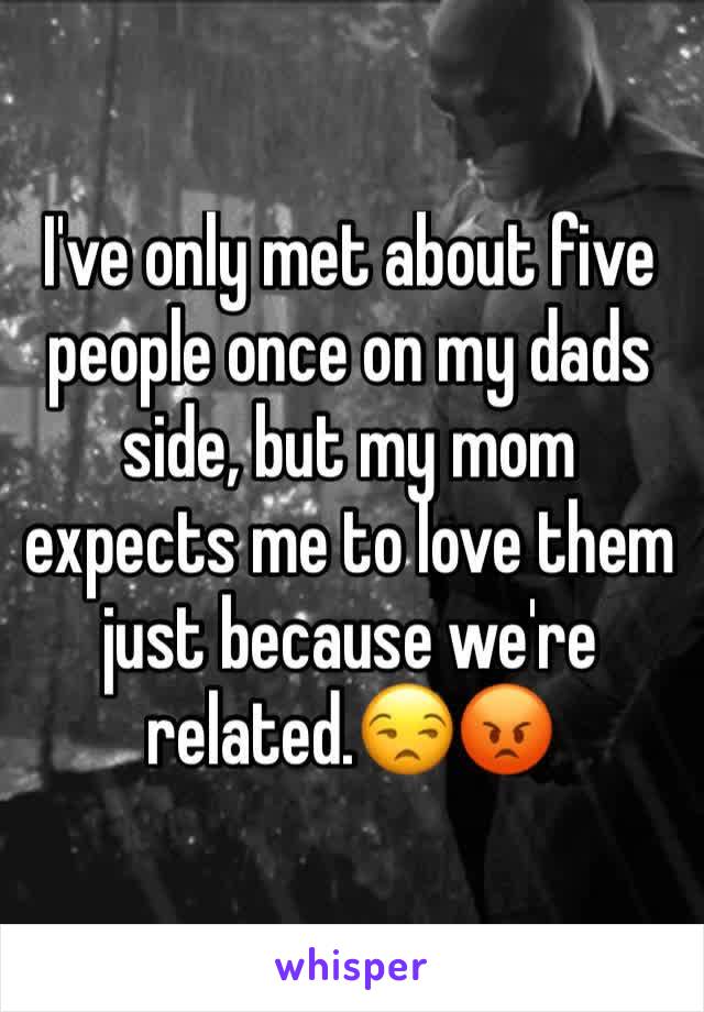 I've only met about five people once on my dads side, but my mom expects me to love them just because we're related.😒😡