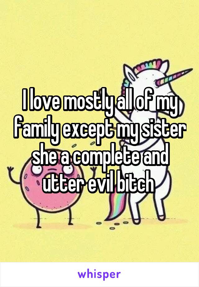 I love mostly all of my family except my sister she a complete and utter evil bitch 