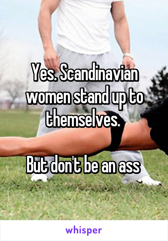 Yes. Scandinavian women stand up to themselves. 

But don't be an ass 