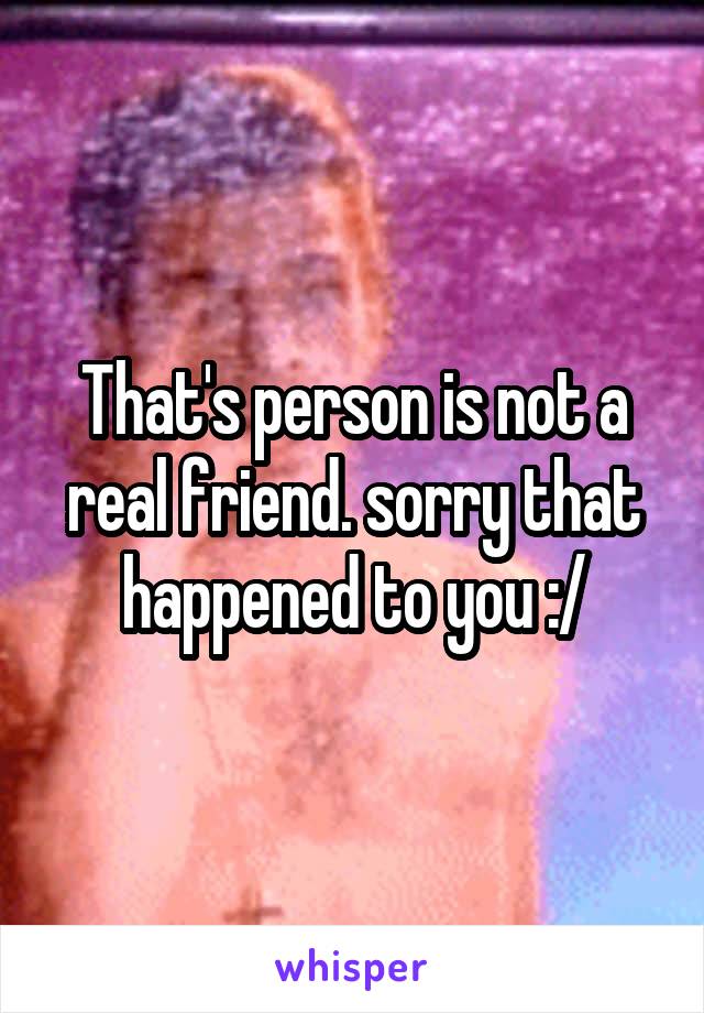 That's person is not a real friend. sorry that happened to you :/