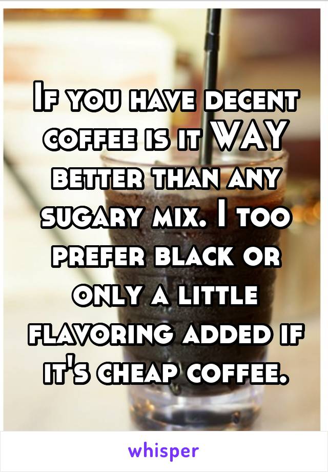 If you have decent coffee is it WAY better than any sugary mix. I too prefer black or only a little flavoring added if it's cheap coffee.