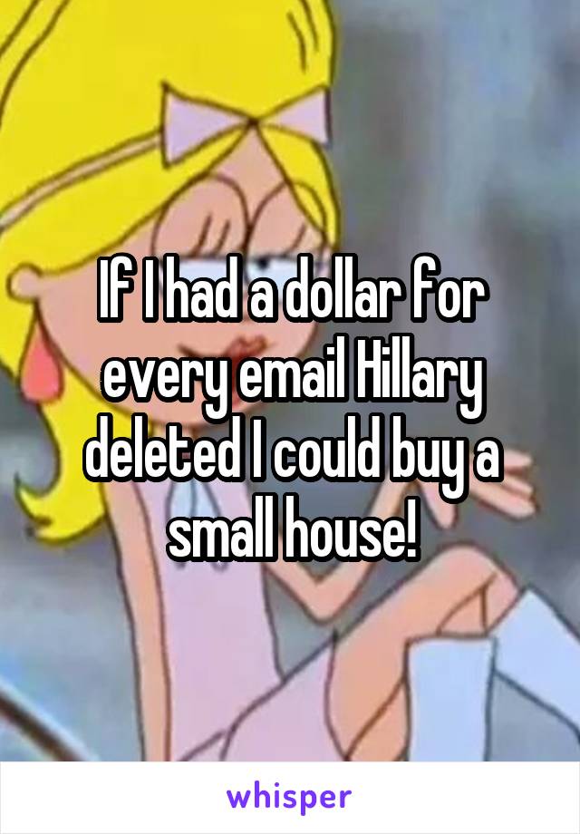 If I had a dollar for every email Hillary deleted I could buy a small house!