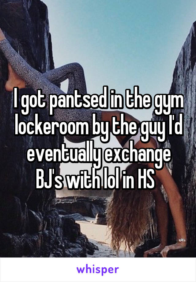 I got pantsed in the gym lockeroom by the guy I'd eventually exchange BJ's with lol in HS  