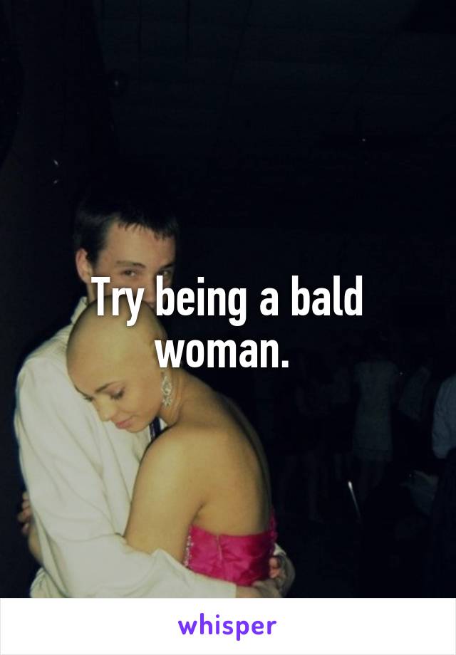 Try being a bald woman. 