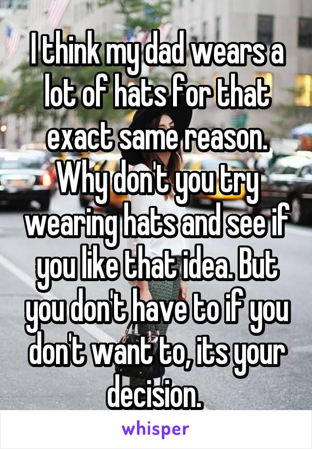 I think my dad wears a lot of hats for that exact same reason. Why don't you try wearing hats and see if you like that idea. But you don't have to if you don't want to, its your decision. 