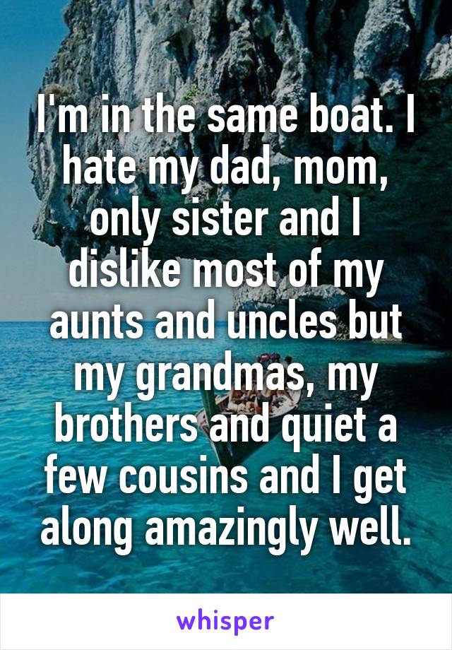 I'm in the same boat. I hate my dad, mom, only sister and I dislike most of my aunts and uncles but my grandmas, my brothers and quiet a few cousins and I get along amazingly well.