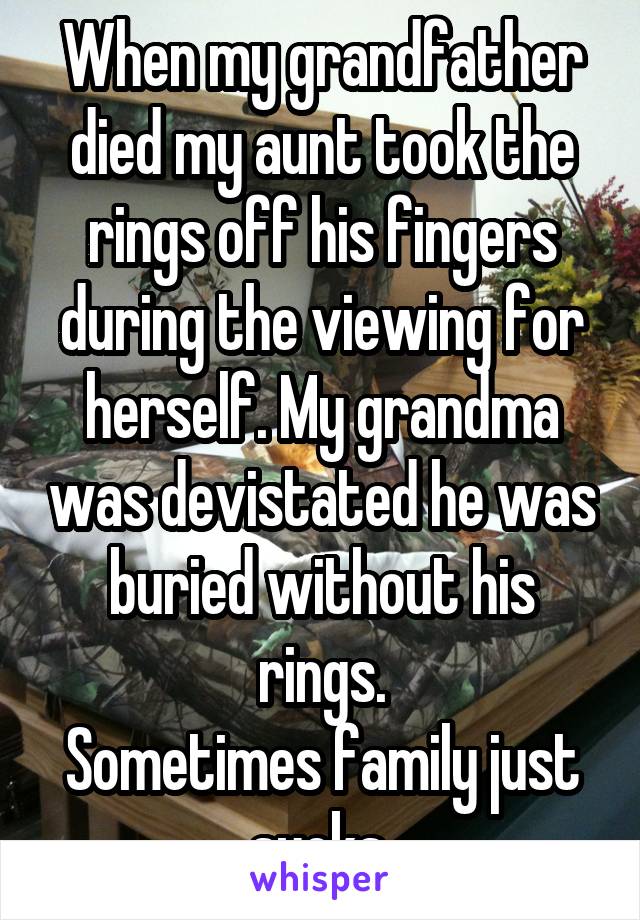 When my grandfather died my aunt took the rings off his fingers during the viewing for herself. My grandma was devistated he was buried without his rings.
Sometimes family just sucks.