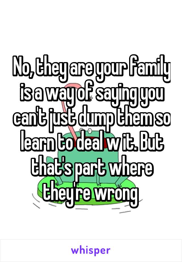 No, they are your family is a way of saying you can't just dump them so learn to deal w it. But that's part where they're wrong 