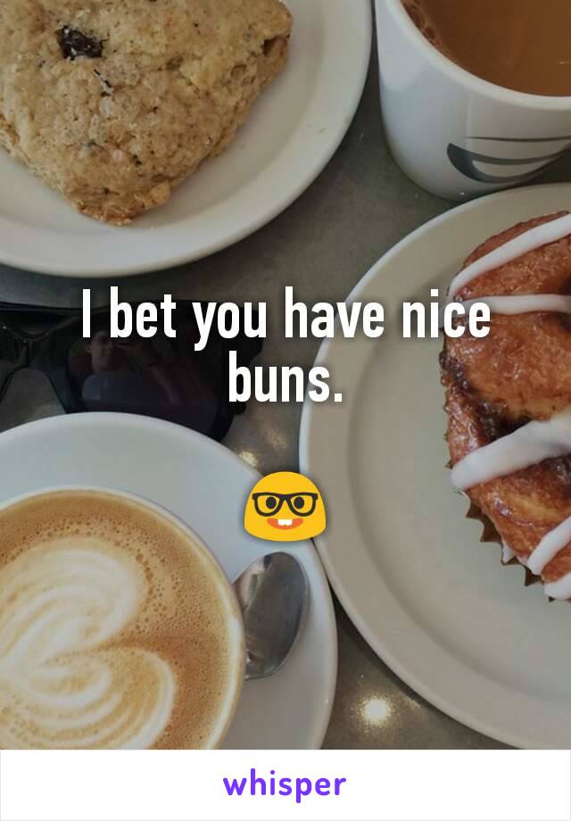 I bet you have nice buns.

🤓