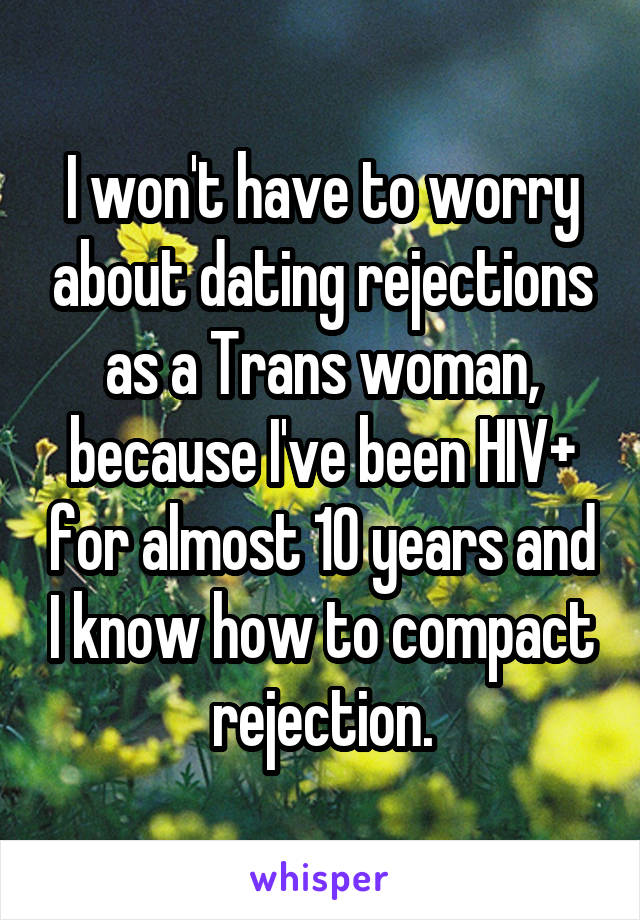 I won't have to worry about dating rejections as a Trans woman, because I've been HIV+ for almost 10 years and I know how to compact rejection.