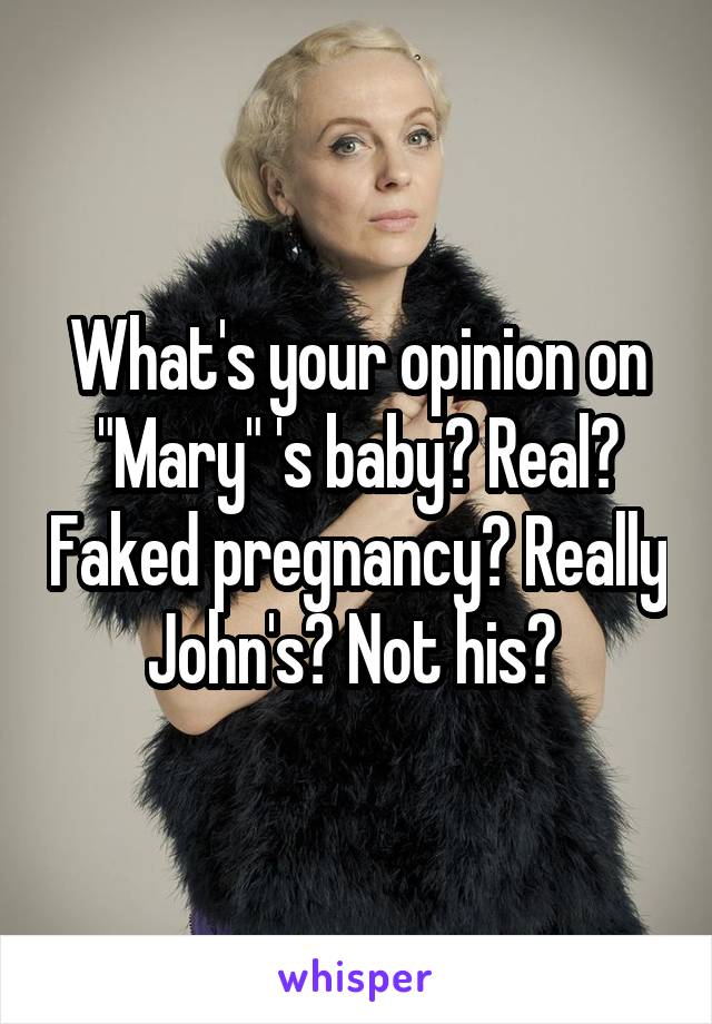 What's your opinion on "Mary" 's baby? Real? Faked pregnancy? Really John's? Not his? 