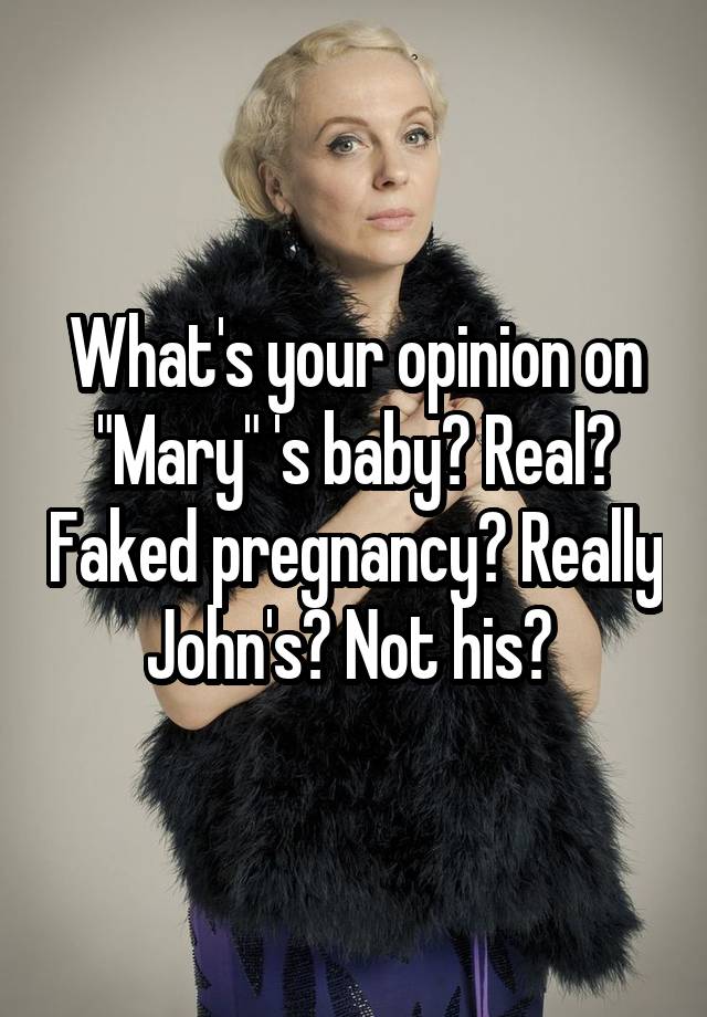 What's your opinion on "Mary" 's baby? Real? Faked pregnancy? Really John's? Not his? 