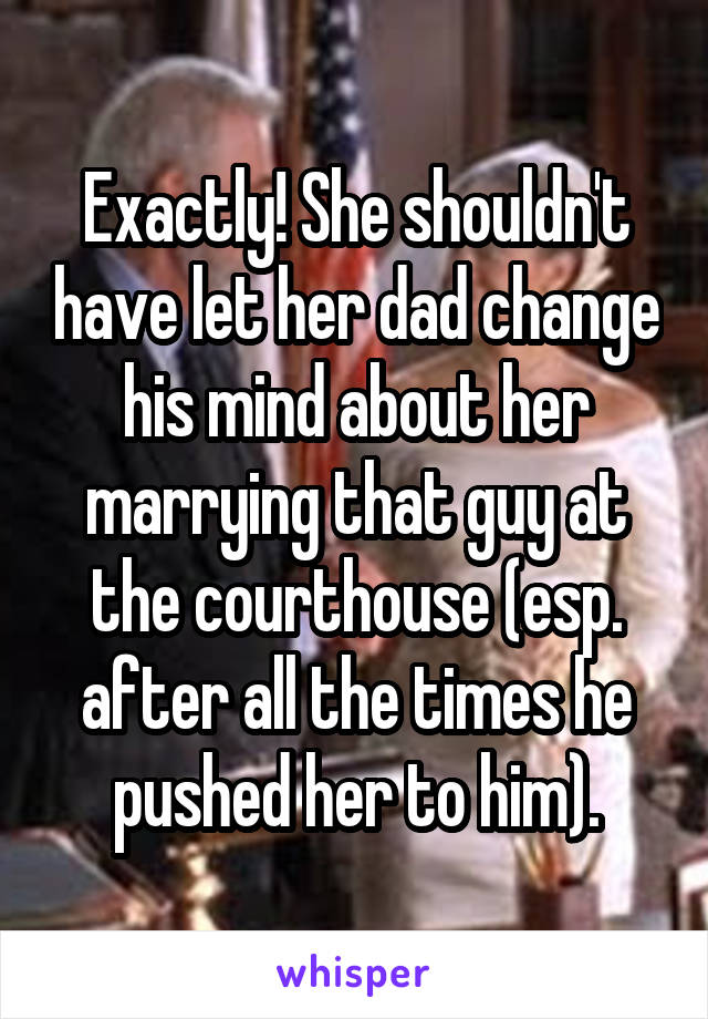 Exactly! She shouldn't have let her dad change his mind about her marrying that guy at the courthouse (esp. after all the times he pushed her to him).