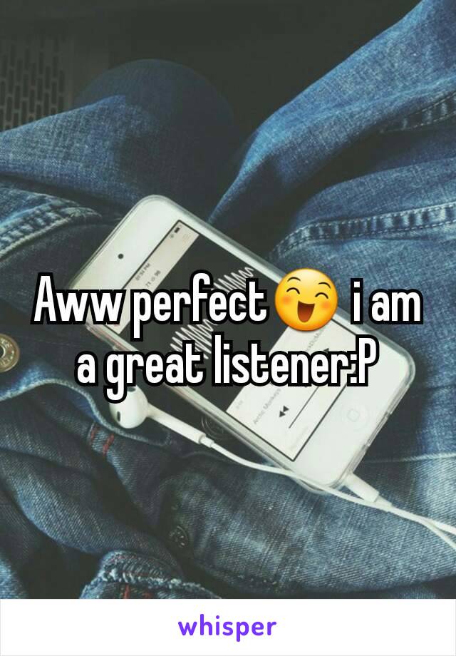 Aww perfect😄 i am a great listener:P