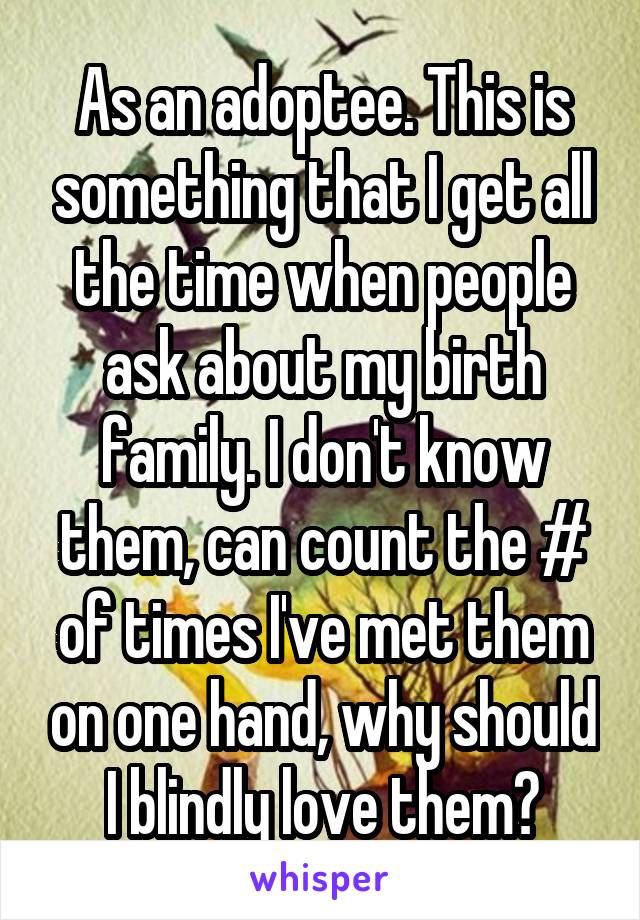 As an adoptee. This is something that I get all the time when people ask about my birth family. I don't know them, can count the # of times I've met them on one hand, why should I blindly love them?