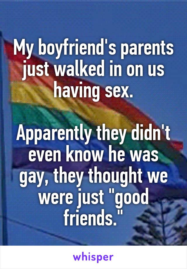 My boyfriend's parents just walked in on us having sex.

Apparently they didn't even know he was gay, they thought we were just "good friends."