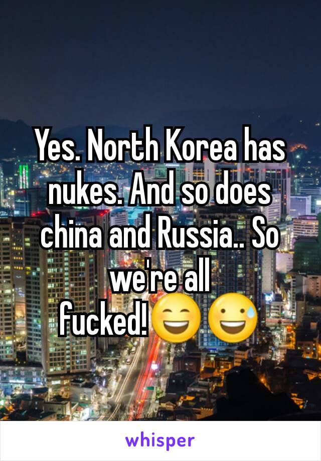 Yes. North Korea has nukes. And so does china and Russia.. So we're all fucked!😄😅