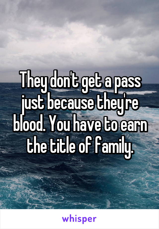 They don't get a pass just because they're blood. You have to earn the title of family.