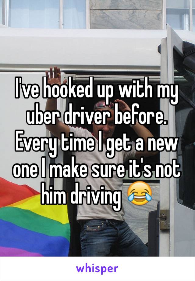 I've hooked up with my uber driver before. Every time I get a new one I make sure it's not him driving 😂