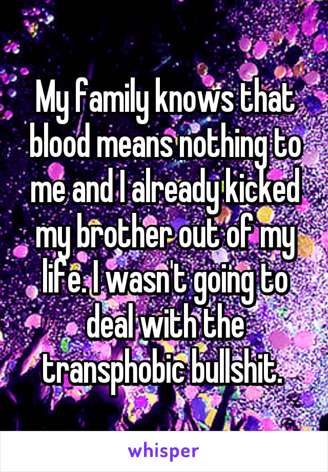 My family knows that blood means nothing to me and I already kicked my brother out of my life. I wasn't going to deal with the transphobic bullshit. 