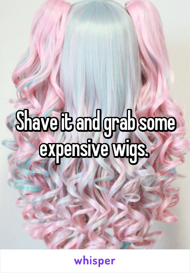 Shave it and grab some expensive wigs. 