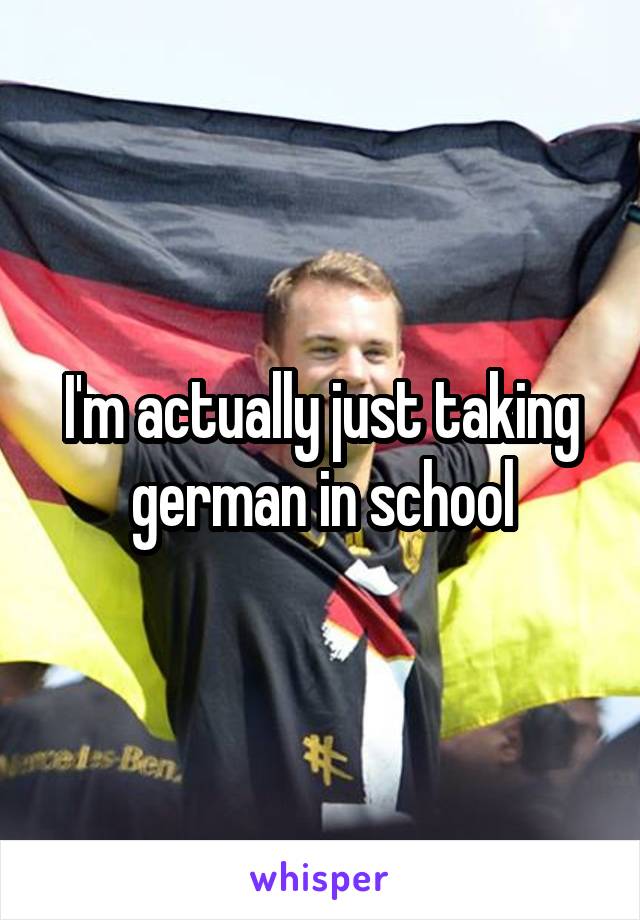 I'm actually just taking german in school