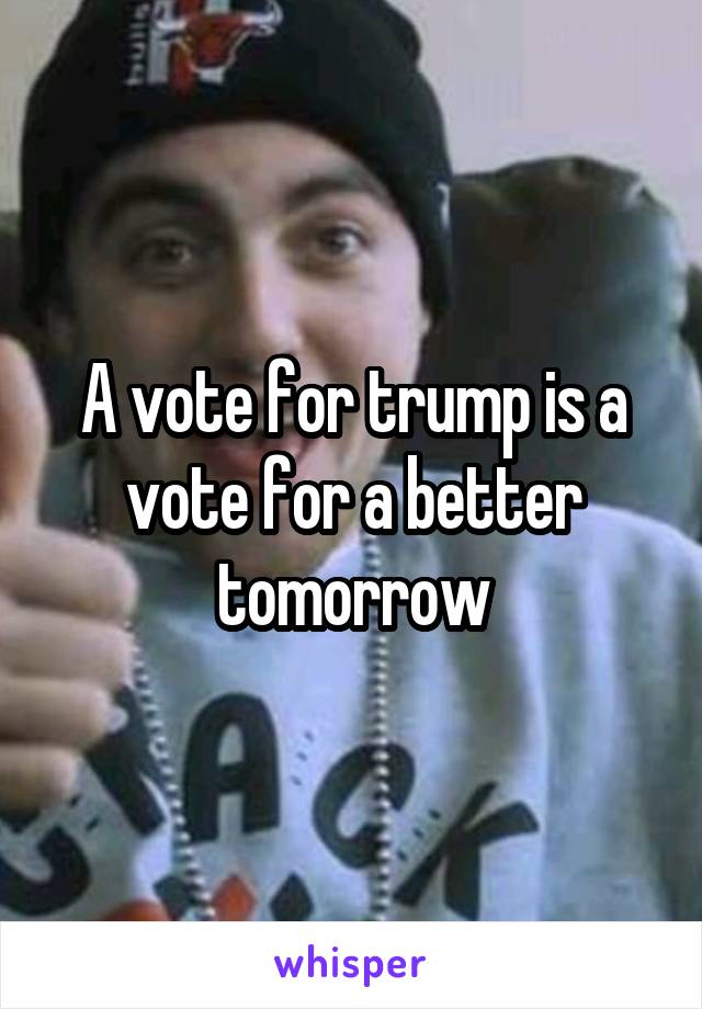 A vote for trump is a vote for a better tomorrow