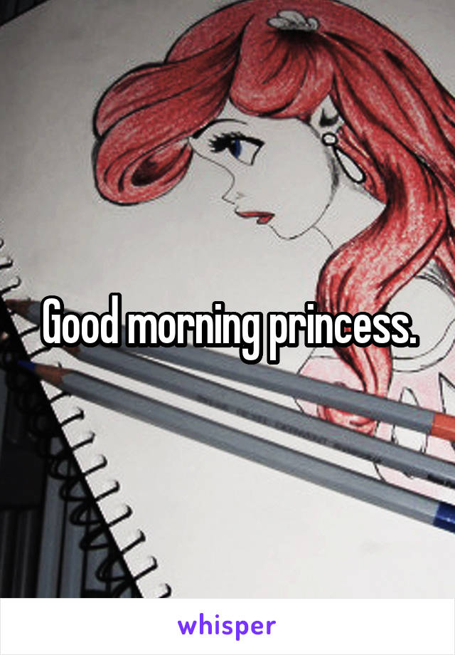 Good morning princess.