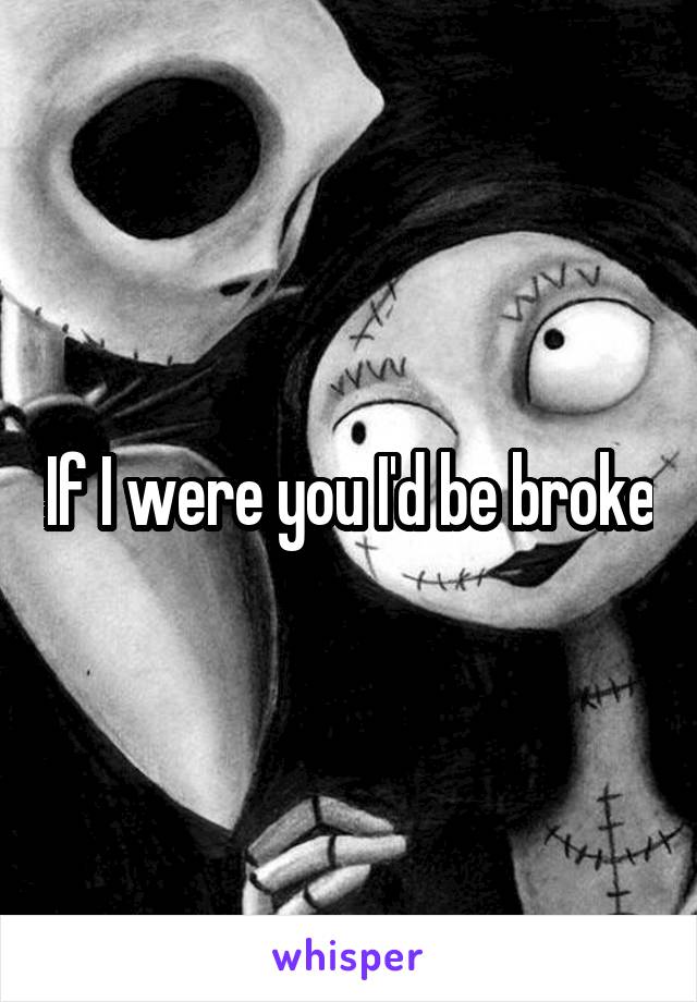 If I were you I'd be broke