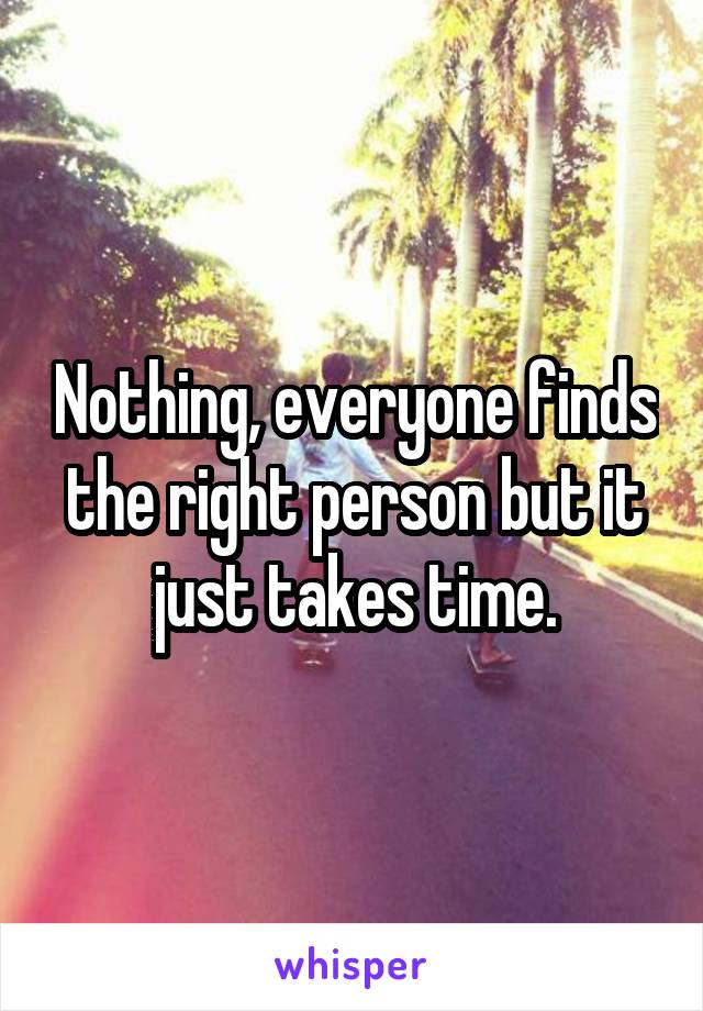 Nothing, everyone finds the right person but it just takes time.