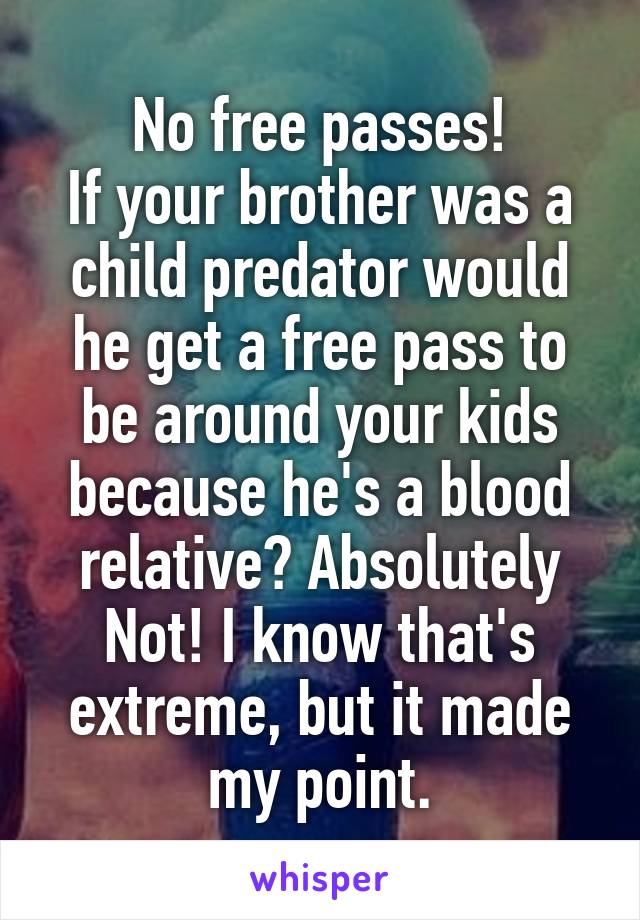 No free passes!
If your brother was a child predator would he get a free pass to be around your kids because he's a blood relative? Absolutely Not! I know that's extreme, but it made my point.