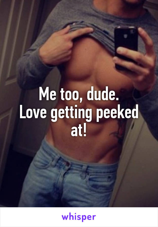 Me too, dude.
Love getting peeked at!