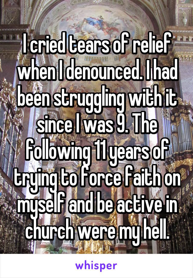 I cried tears of relief when I denounced. I had been struggling with it since I was 9. The following 11 years of trying to force faith on myself and be active in church were my hell.