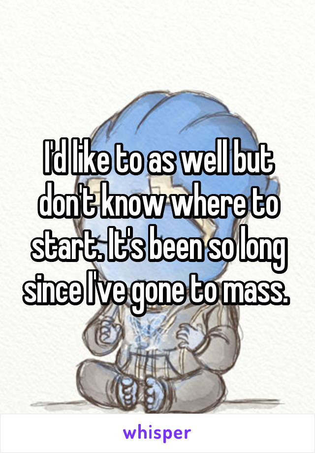 I'd like to as well but don't know where to start. It's been so long since I've gone to mass. 