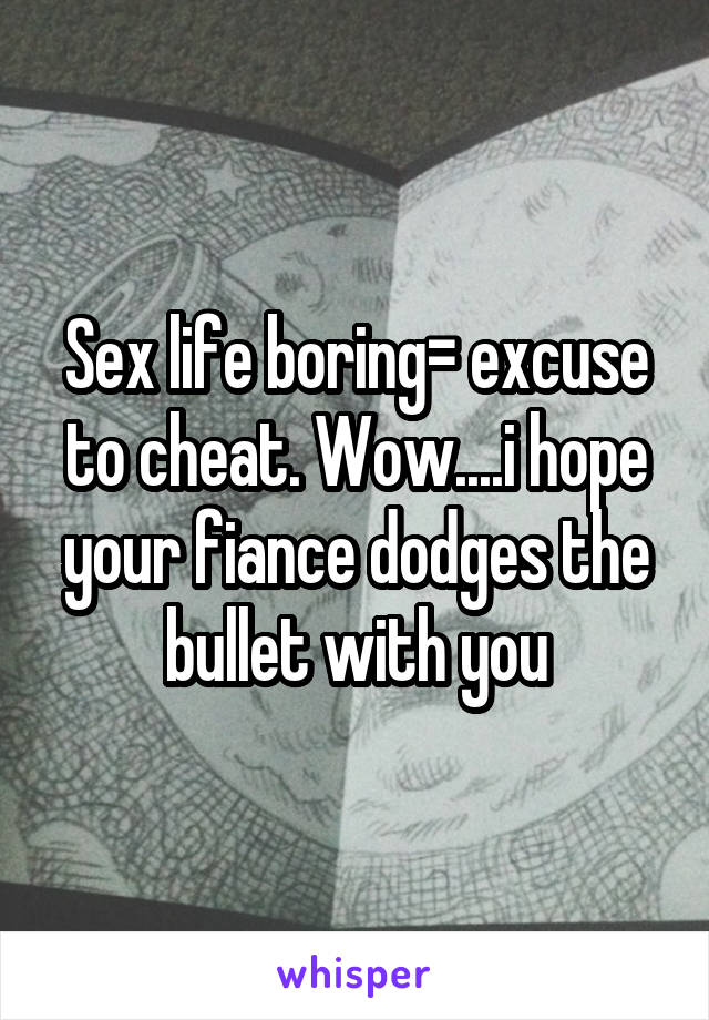 Sex life boring= excuse to cheat. Wow....i hope your fiance dodges the bullet with you