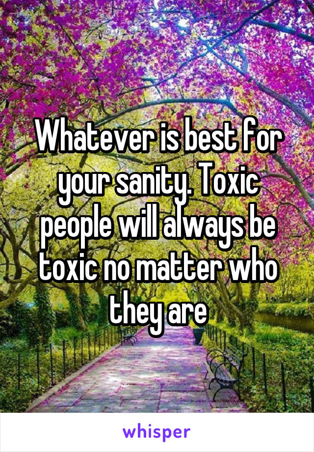 Whatever is best for your sanity. Toxic people will always be toxic no matter who they are