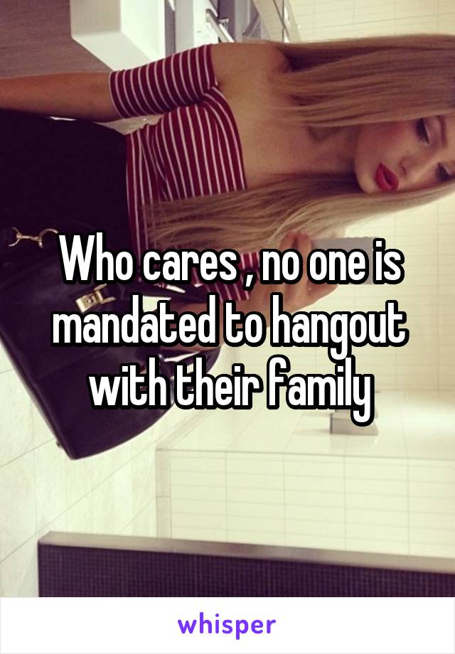 Who cares , no one is mandated to hangout with their family