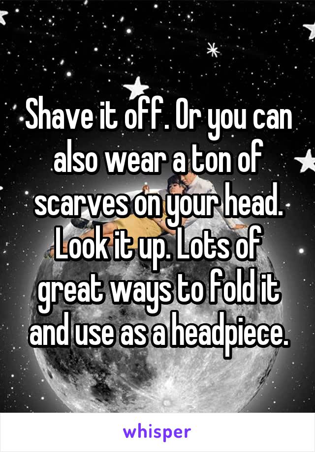 Shave it off. Or you can also wear a ton of scarves on your head. Look it up. Lots of great ways to fold it and use as a headpiece.