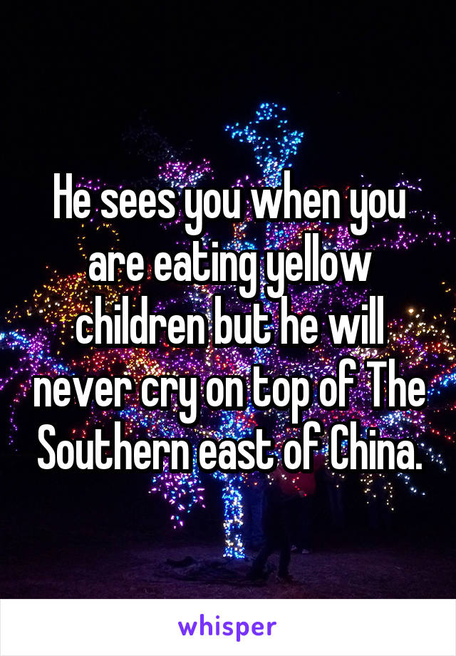He sees you when you are eating yellow children but he will never cry on top of The Southern east of China.