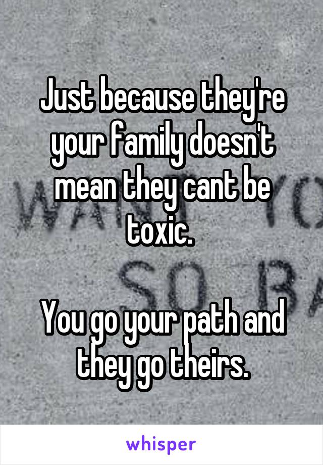 Just because they're your family doesn't mean they cant be toxic. 

You go your path and they go theirs.