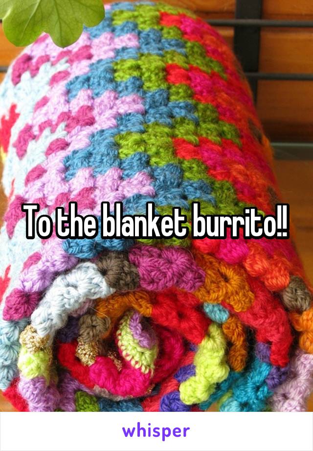 To the blanket burrito!! 