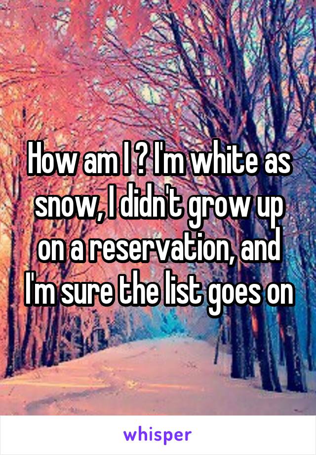 How am I ? I'm white as snow, I didn't grow up on a reservation, and I'm sure the list goes on