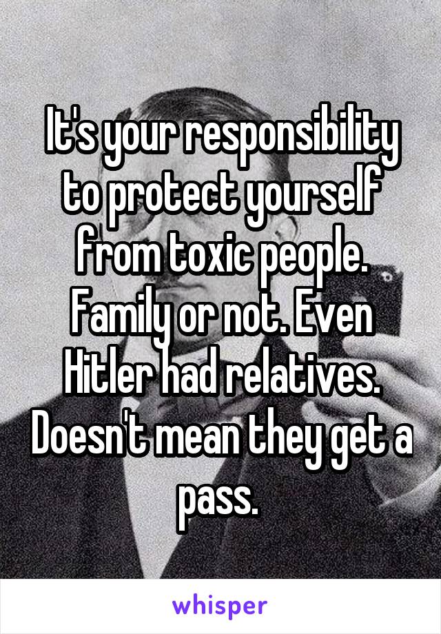 It's your responsibility to protect yourself from toxic people. Family or not. Even Hitler had relatives. Doesn't mean they get a pass. 