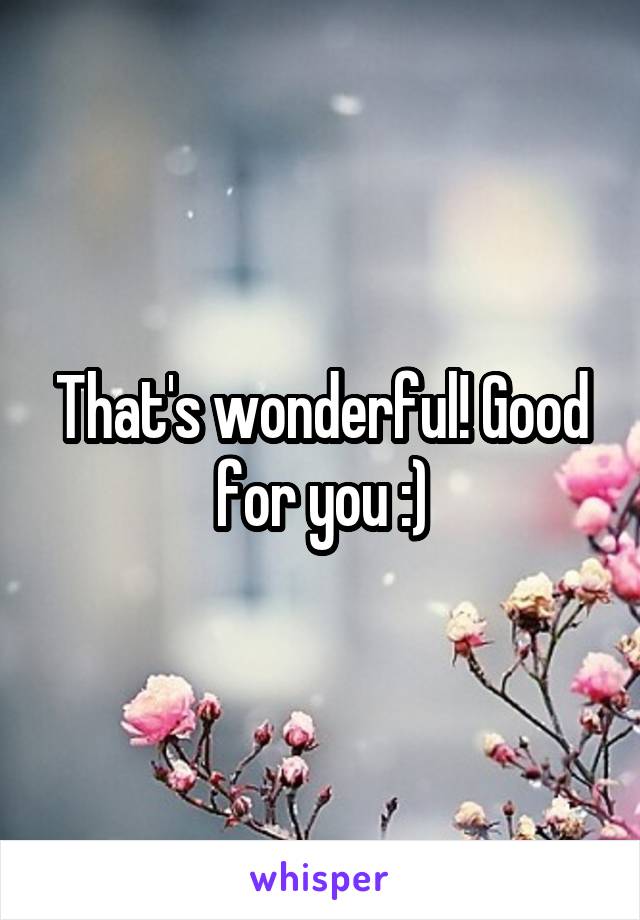 That's wonderful! Good for you :)