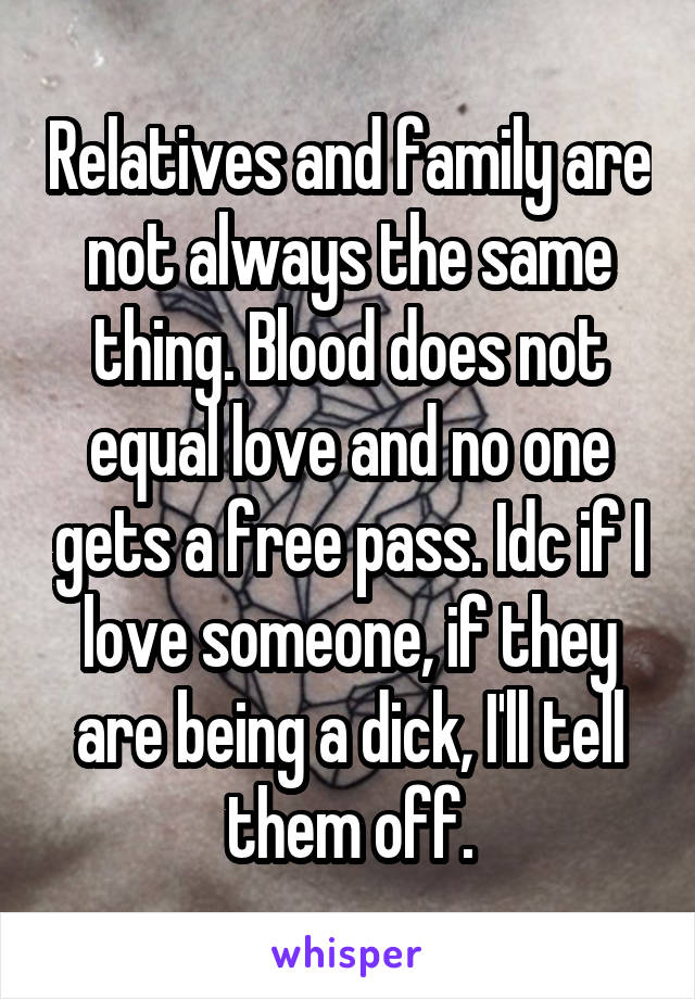 Relatives and family are not always the same thing. Blood does not equal love and no one gets a free pass. Idc if I love someone, if they are being a dick, I'll tell them off.