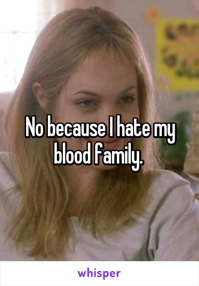 No because I hate my blood family. 