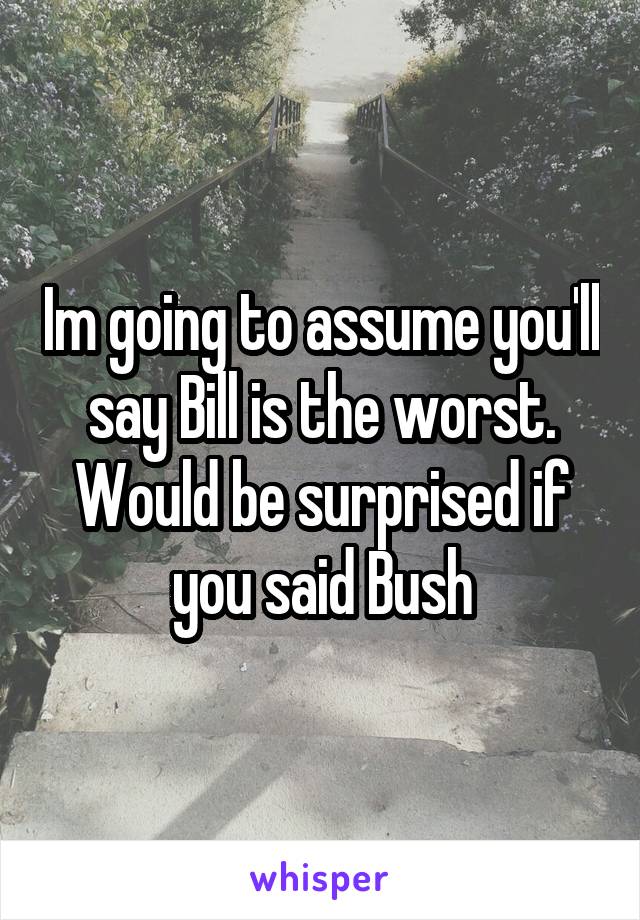 Im going to assume you'll say Bill is the worst. Would be surprised if you said Bush