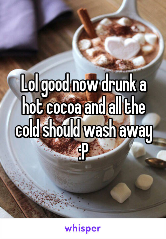 Lol good now drunk a hot cocoa and all the cold should wash away :P