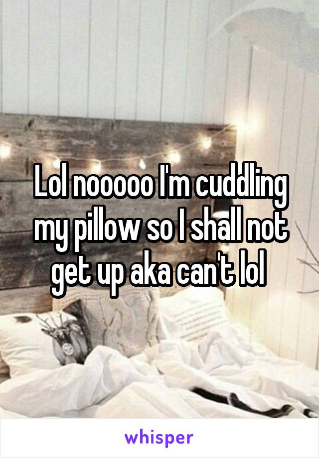 Lol nooooo I'm cuddling my pillow so I shall not get up aka can't lol 