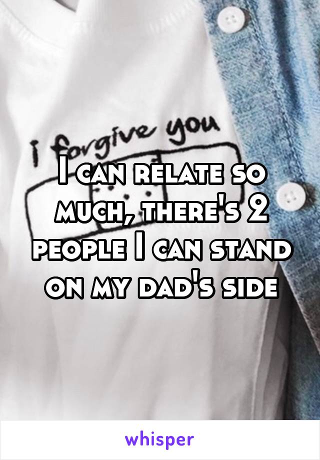 I can relate so much, there's 2 people I can stand on my dad's side